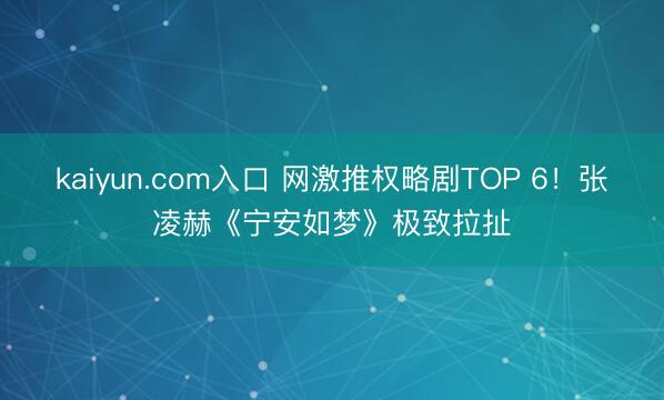 kaiyun.com入口 网激推权略剧TOP 6！张凌赫《宁安如梦》极致拉扯