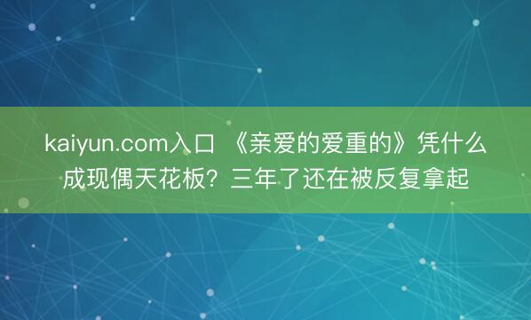 kaiyun.com入口 《亲爱的爱重的》凭什么成现偶天花板？三年了还在被反复拿起