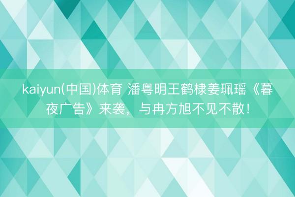 kaiyun(中国)体育 潘粤明王鹤棣姜珮瑶《暮夜广告》来袭，与冉方旭不见不散！