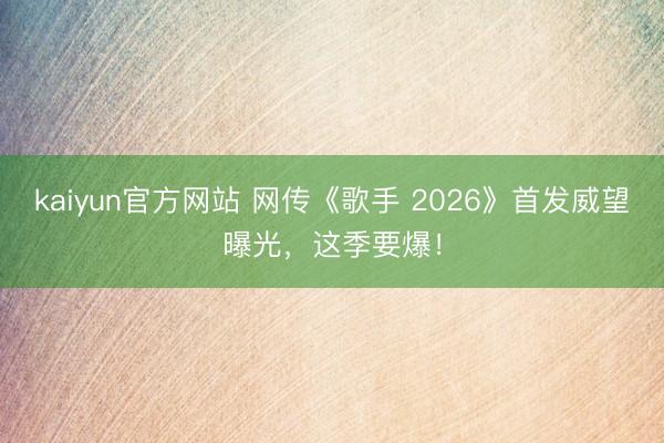 kaiyun官方网站 网传《歌手 2026》首发威望曝光，这季要爆！