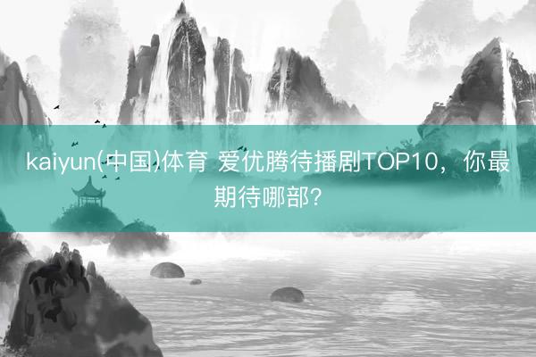 kaiyun(中国)体育 爱优腾待播剧TOP10，你最期待哪部？