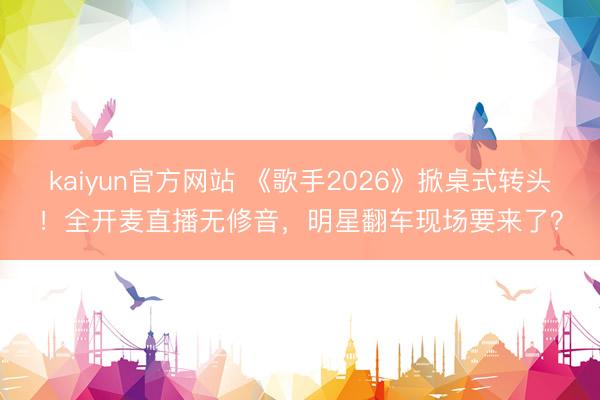 kaiyun官方网站 《歌手2026》掀桌式转头！全开麦直播无修音，明星翻车现场要来了？