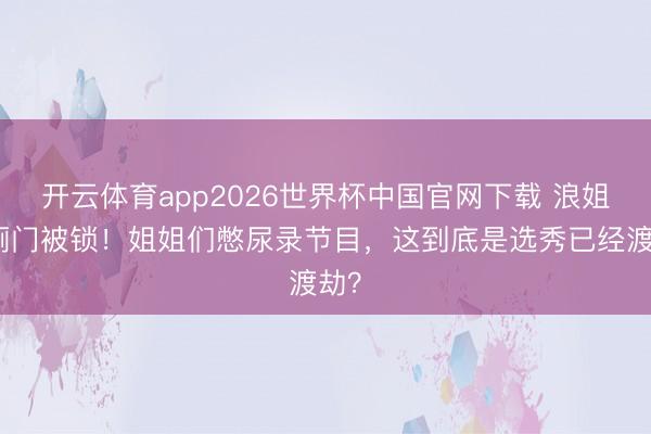开云体育app2026世界杯中国官网下载 浪姐茅厕门被锁！姐姐们憋尿录节目，这到底是选秀已经渡劫？