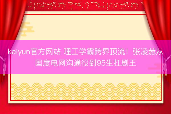 kaiyun官方网站 理工学霸跨界顶流！张凌赫从国度电网沟通役到95生扛剧王