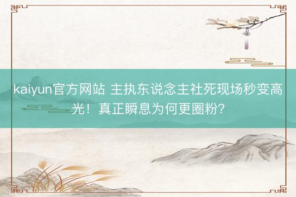 kaiyun官方网站 主执东说念主社死现场秒变高光!真正瞬息为何更圈粉?