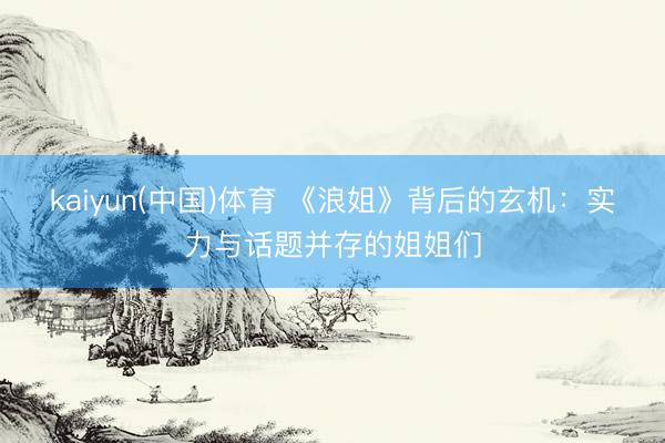 kaiyun(中国)体育 《浪姐》背后的玄机：实力与话题并存的姐姐们