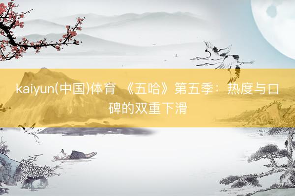 kaiyun(中国)体育 《五哈》第五季：热度与口碑的双重下滑