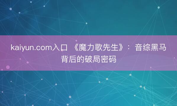 kaiyun.com入口 《魔力歌先生》：音综黑马背后的破局密码