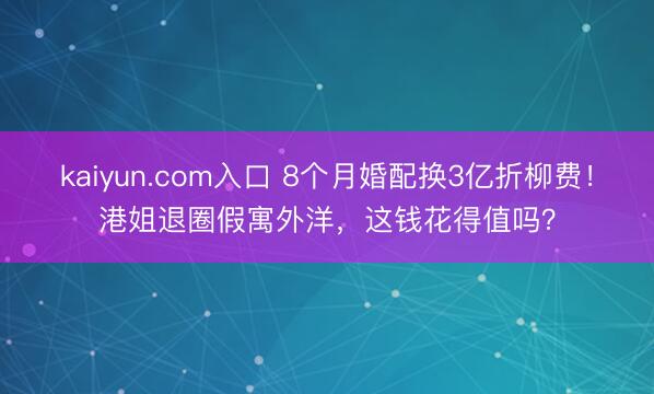 kaiyun.com入口 8个月婚配换3亿折柳费！港姐退圈假寓外洋，这钱花得值吗？