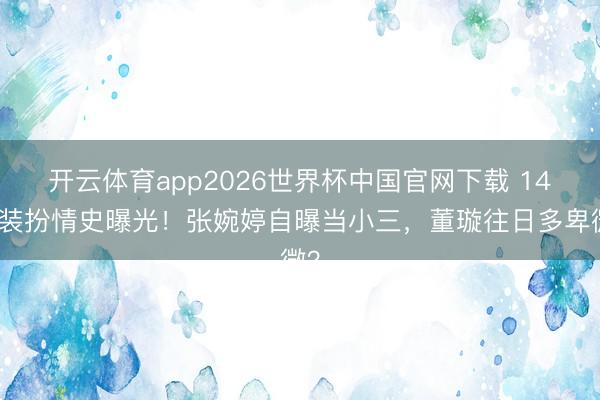 开云体育app2026世界杯中国官网下载 14年装扮情史曝光!张婉婷自曝当小三,董璇往日多卑微?
