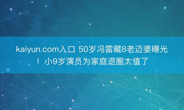 kaiyun.com入口 50岁冯雷藏8老迈婆曝光!小9岁演员为家庭退圈太值了