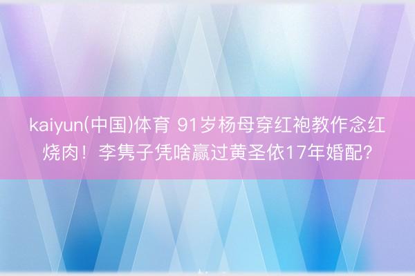 kaiyun(中国)体育 91岁杨母穿红袍教作念红烧肉！李隽子凭啥赢过黄圣依17年婚配？