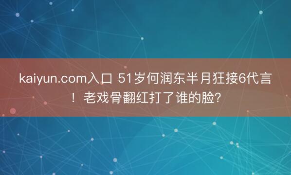 kaiyun.com入口 51岁何润东半月狂接6代言！老戏骨翻红打了谁的脸？