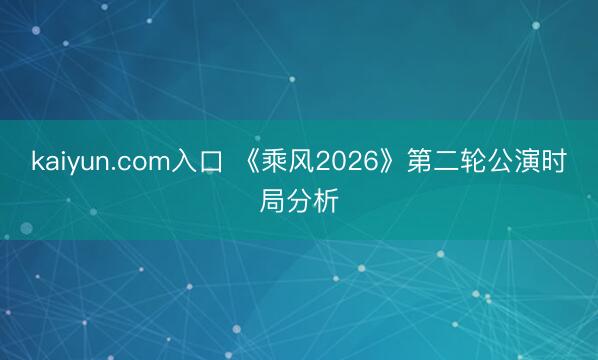 kaiyun.com入口 《乘风2026》第二轮公演时局分析
