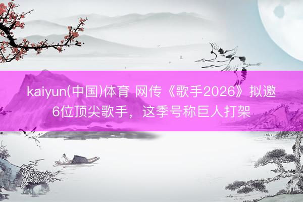 kaiyun(中国)体育 网传《歌手2026》拟邀6位顶尖歌手，这季号称巨人打架