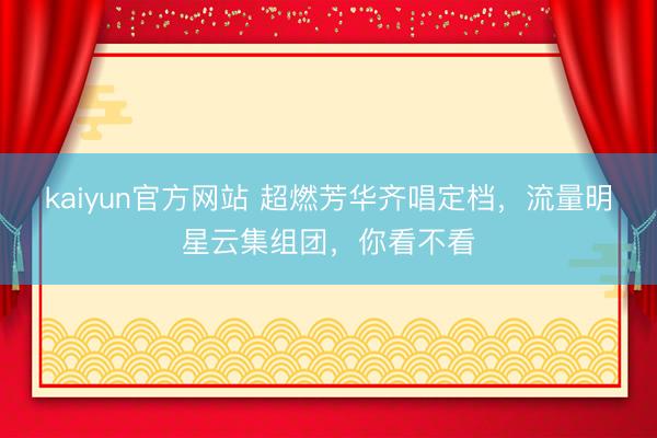 kaiyun官方网站 超燃芳华齐唱定档，流量明星云集组团，你看不看