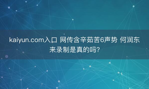 kaiyun.com入口 网传含辛茹苦6声势 何润东来录制是真的吗？