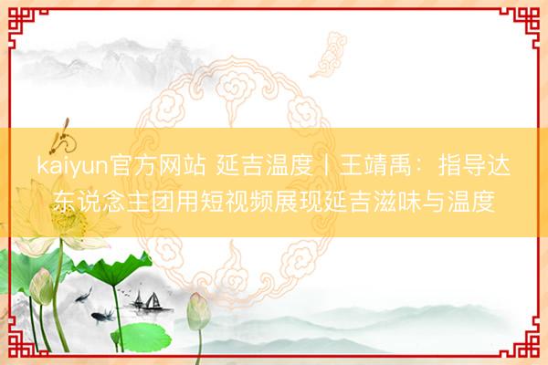 kaiyun官方网站 延吉温度丨王靖禹：指导达东说念主团用短视频展现延吉滋味与温度
