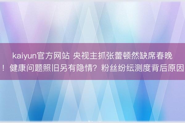 kaiyun官方网站 央视主抓张蕾顿然缺席春晚！健康问题照旧另有隐情？粉丝纷纭测度背后原因