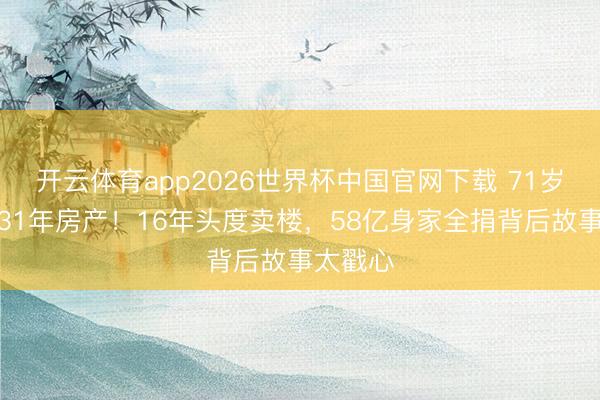 开云体育app2026世界杯中国官网下载 71岁发哥抛31年房产！16年头度卖楼，58亿身家全捐背后故事太戳心
