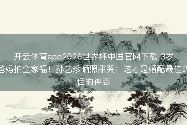 开云体育app2026世界杯中国官网下载 3岁娃给爸妈拍全家福！孙艺珍晒照甜哭：这才是婚配最佳的神志
