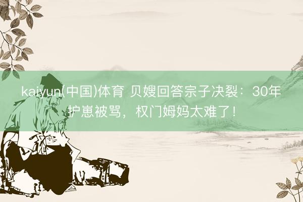 kaiyun(中国)体育 贝嫂回答宗子决裂：30年护崽被骂，权门姆妈太难了！