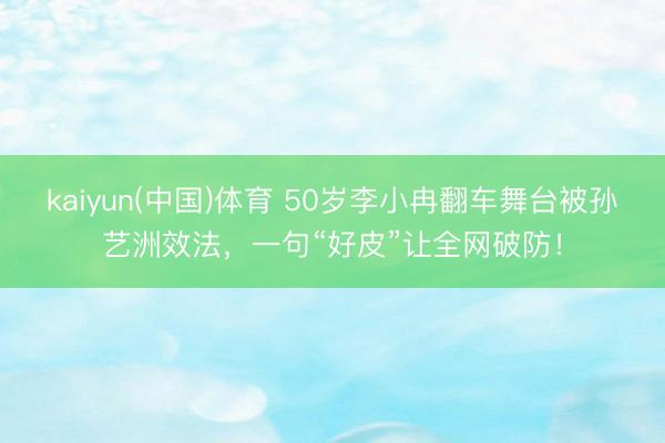 kaiyun(中国)体育 50岁李小冉翻车舞台被孙艺洲效法，一句“好皮”让全网破防！