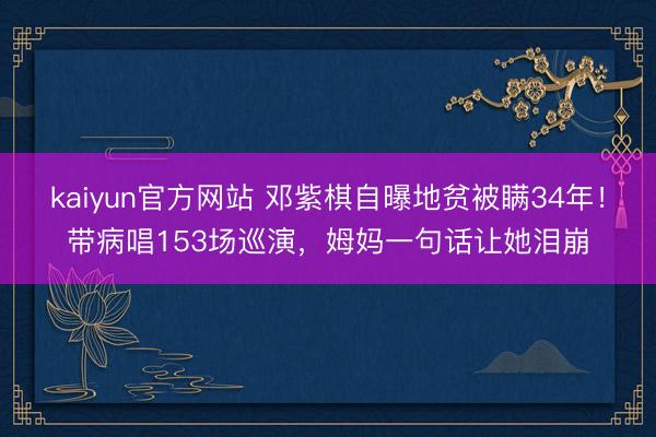 kaiyun官方网站 邓紫棋自曝地贫被瞒34年！带病唱153场巡演，姆妈一句话让她泪崩