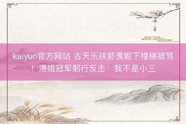 kaiyun官方网站 古天乐扶郭羡妮下楼梯被骂！港姐冠军躬行反击：我不是小三