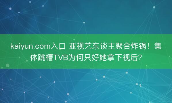 kaiyun.com入口 亚视艺东谈主聚合炸锅！集体跳槽TVB为何只好她拿下视后？