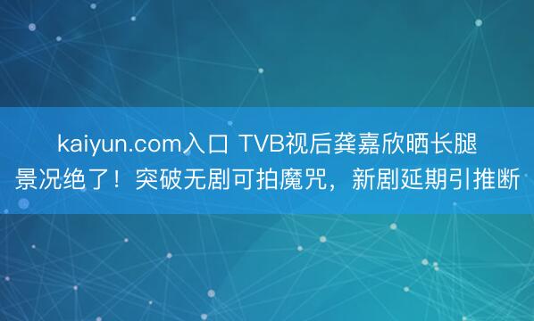 kaiyun.com入口 TVB视后龚嘉欣晒长腿景况绝了!突破无剧可拍魔咒,新剧延期引推断