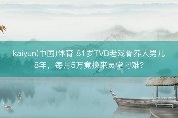 kaiyun(中国)体育 81岁TVB老戏骨养大男儿8年，每月5万竟换来灵堂刁难？