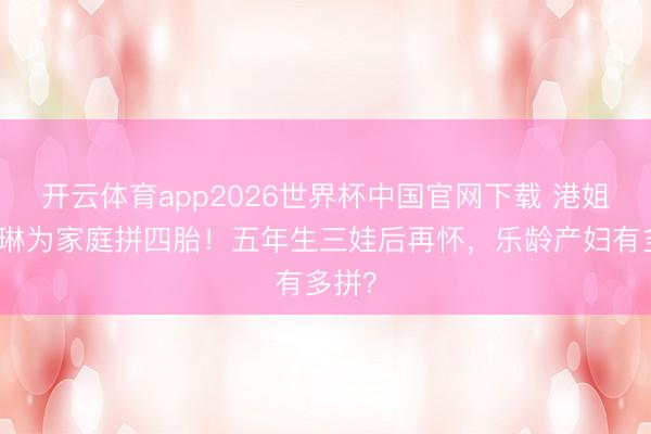 开云体育app2026世界杯中国官网下载 港姐陈凯琳为家庭拼四胎！五年生三娃后再怀，乐龄产妇有多拼？