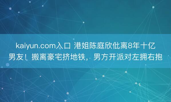 kaiyun.com入口 港姐陈庭欣仳离8年十亿男友！搬离豪宅挤地铁，男方开派对左拥右抱