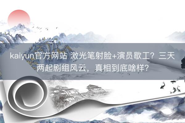 kaiyun官方网站 激光笔射脸+演员歇工？三天两起剧组风云，真相到底啥样？