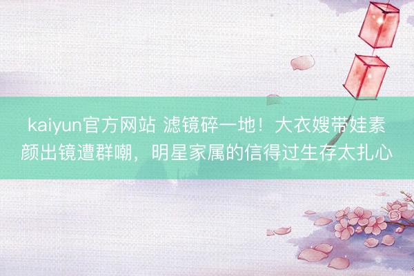 kaiyun官方网站 滤镜碎一地!大衣嫂带娃素颜出镜遭群嘲,明星家属的信得过生存太扎心
