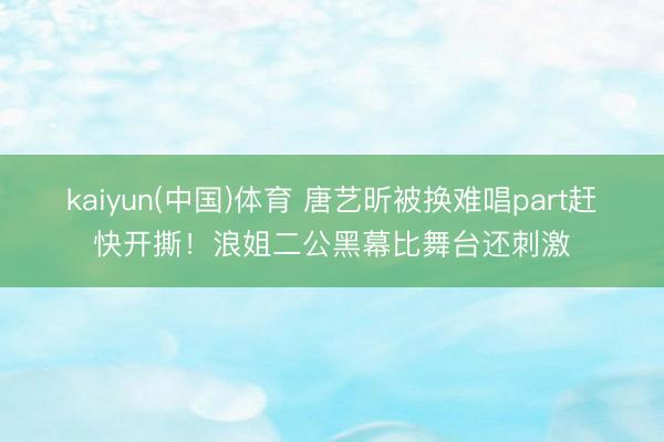 kaiyun(中国)体育 唐艺昕被换难唱part赶快开撕！浪姐二公黑幕比舞台还刺激