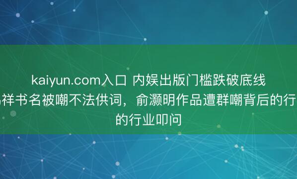 kaiyun.com入口 内娱出版门槛跌破底线!阎鹤祥书名被嘲不法供词,俞灏明作品遭群嘲背后的行业叩问