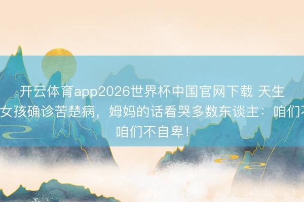 开云体育app2026世界杯中国官网下载 天生白刘海女孩确诊苦楚病，姆妈的话看哭多数东谈主：咱们不自卑！