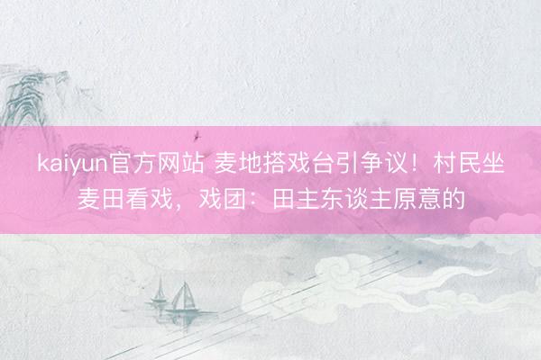kaiyun官方网站 麦地搭戏台引争议！村民坐麦田看戏，戏团：田主东谈主原意的