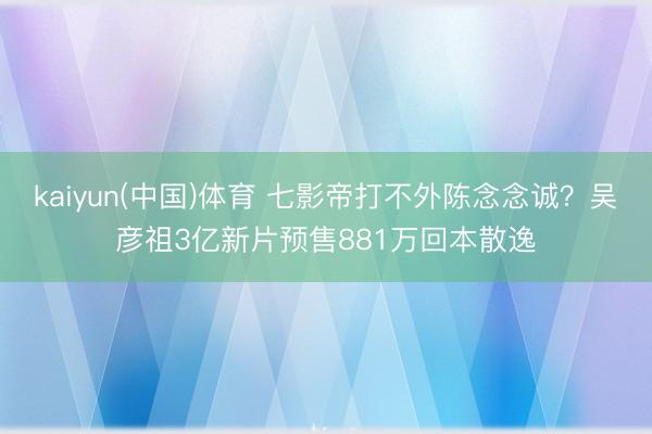 kaiyun(中国)体育 七影帝打不外陈念念诚？吴彦祖3亿新片预售881万回本散逸