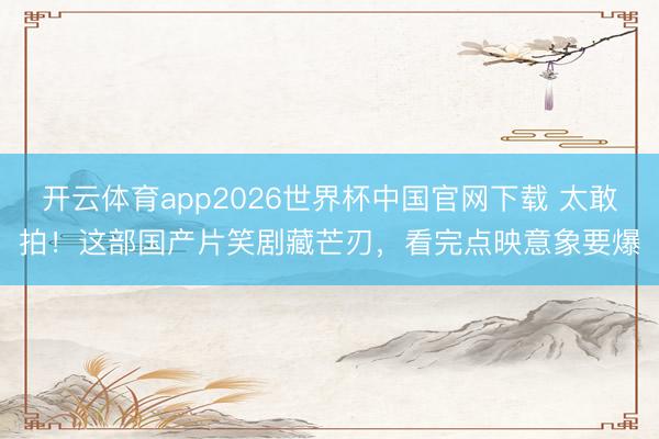 开云体育app2026世界杯中国官网下载 太敢拍！这部国产片笑剧藏芒刃，看完点映意象要爆