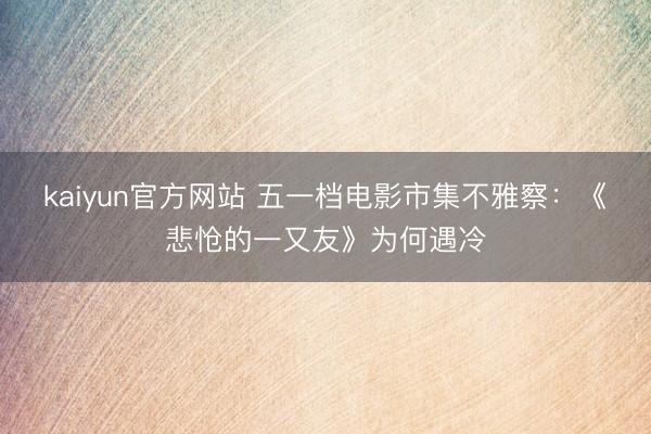 kaiyun官方网站 五一档电影市集不雅察：《悲怆的一又友》为何遇冷