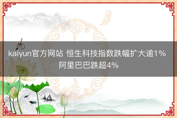 kaiyun官方网站 恒生科技指数跌幅扩大逾1% 阿里巴巴跌超4%