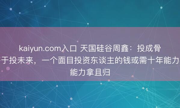kaiyun.com入口 天国硅谷周鑫：投成骨子上等于投未来，一个面目投资东谈主的钱或需十年能力拿且归
