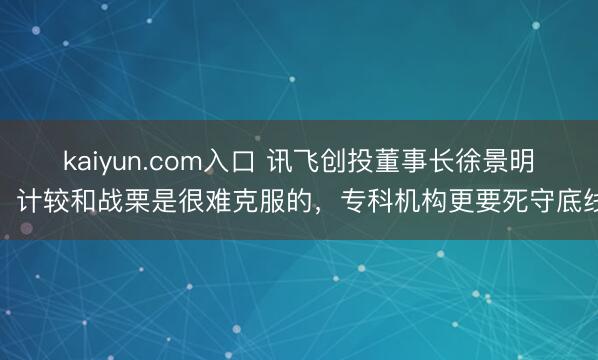 kaiyun.com入口 讯飞创投董事长徐景明：计较和战栗是很难克服的，专科机构更要死守底线