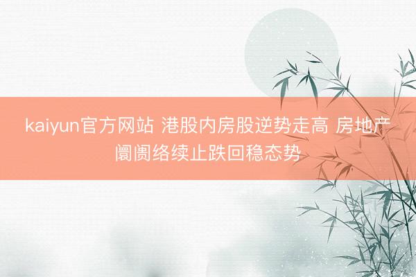 kaiyun官方网站 港股内房股逆势走高 房地产阛阓络续止跌回稳态势