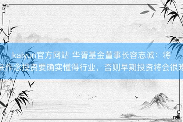 kaiyun官方网站 华胥基金董事长容志诚：将来作念投资要确实懂得行业，否则早期投资将会很难