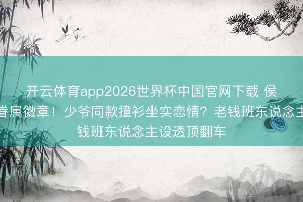 开云体育app2026世界杯中国官网下载 侯绿萝投诚藏眷属徽章！少爷同款撞衫坐实恋情？老钱班东说念主设透顶翻车