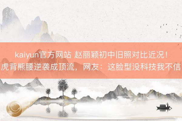 kaiyun官方网站 赵丽颖初中旧照对比近况！虎背熊腰逆袭成顶流，网友：这脸型没科技我不信